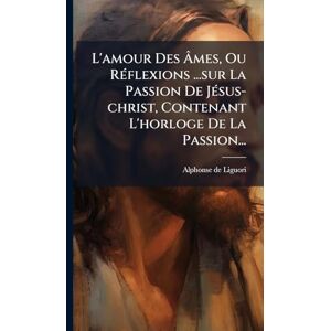 Liguori, Alphonse De L'amour Des Âmes, Ou RÃ(c)flexions ...sur La Passion De JÃ(c)sus-christ, Contenant L'horloge De La Passion... Liguori, Alphonse De L'amour Des Âmes, Ou RÃ(c)flexions ...sur La Passion De JÃ(c)sus-christ, Contenant L'horloge De La Passion...