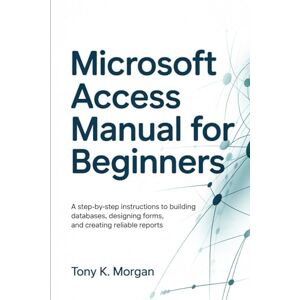MORGAN, TONY K. Microsoft Access Manual for Beginners: A Step-by-Step Instructions to building Databases, Designing Forms, and Creating Reliable Reports (Applications Software and multimedia guides) MORGAN, TONY K. Microsoft Access Manual for Beginners: A Step-by-Step Instructions to building Databases, Designing Forms, and Creating Reliable Reports (Applications Software and multimedia guides)