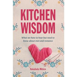 Mkhize, Nokulinda Kitchen Wisdom: What We Hate To Hear But Need To Know about Men and Romance Mkhize, Nokulinda Kitchen Wisdom: What We Hate To Hear But Need To Know about Men and Romance