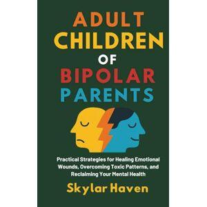 Haven, Skylar Adult Children of Bipolar Parents: Practical Strategies for Healing Emotional Wounds, Overcoming Toxic Patterns, and Reclaiming Your Mental Health Haven, Skylar Adult Children of Bipolar Parents: Practical Strategies for Healing Emotional Wounds, Overcoming Toxic Patterns, and Reclaiming Your Mental Health