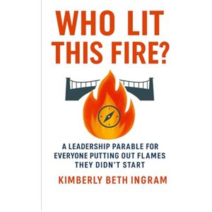 Ingram, Kimberly Beth Who Lit This Fire?: A Leadership Parable For Everyone Putting Out Fires They Did'nt Start Ingram, Kimberly Beth Who Lit This Fire?: A Leadership Parable For Everyone Putting Out Fires They Did'nt Start