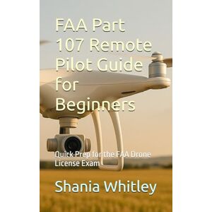 Whitley, Shania FAA Part 107 Remote Pilot Guide for Beginners: Quick Prep for the FAA Drone License Exam Whitley, Shania FAA Part 107 Remote Pilot Guide for Beginners: Quick Prep for the FAA Drone License Exam