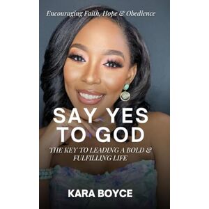 Boyce, Kara Say Yes To God: The Key to Leading a Bold and Fulfilling Life Boyce, Kara Say Yes To God: The Key to Leading a Bold and Fulfilling Life