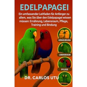 Dr. Carlos Utu Edelpapagei: Ein umfassender Leitfaden für Anfänger zu allem, was Sie über den Edelpapagei wissen müssen: Ernährung, Lebensraum, Pflege, Training und Bindung. Dr. Carlos Utu Edelpapagei: Ein umfassender Leitfaden für Anfänger zu allem, was Sie über den Edelpapagei wissen müssen: Ernährung, Lebensraum, Pflege, Training und Bindung.