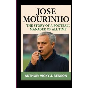BENSON, VICKY J. JOSE MOURINHO: THE STORY OF A FOOTBALL MANAGER OF ALL TIME BENSON, VICKY J. JOSE MOURINHO: THE STORY OF A FOOTBALL MANAGER OF ALL TIME
