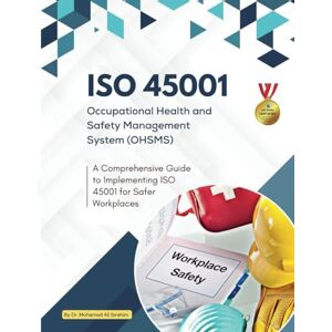 IBRAHIM, DR. MOHAMED-ALI ISO 45001 Occupational Health and Safety Management System (OHSMS): A Comprehensive Guide to Implementing ISO 45001 for Safer Workplaces: 2 IBRAHIM, DR. MOHAMED-ALI ISO 45001 Occupational Health and Safety Management System (OHSMS): A Comprehensive Guide to Implementing ISO 45001 for Safer Workplaces: 2