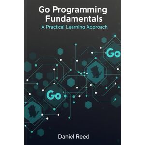 Reed, Daniel Go Programming Fundamentals: A Practical Learning Approach Reed, Daniel Go Programming Fundamentals: A Practical Learning Approach