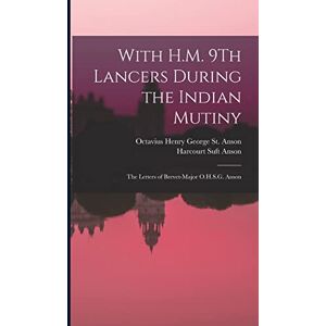 St Anson, Octavius Henry George With H.M. 9Th Lancers During the Indian Mutiny: The Letters of Brevet-Major O.H.S.G. Anson St Anson, Octavius Henry George With H.M. 9Th Lancers During the Indian Mutiny: The Letters of Brevet-Major O.H.S.G. Anson