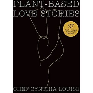 Louise, Chef Cynthia Plant-Based Love Stories: 97 Real Food Recipes That Make You Feel Good Louise, Chef Cynthia Plant-Based Love Stories: 97 Real Food Recipes That Make You Feel Good