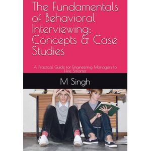 Singh, M The Fundamentals of Behavioral Interviewing: Concepts & Case Studies: A Practical Guide for Engineering Managers to Hire Smarter Singh, M The Fundamentals of Behavioral Interviewing: Concepts & Case Studies: A Practical Guide for Engineering Managers to Hire Smarter