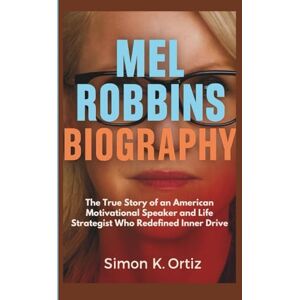 K. Ortiz, Simon MEL ROBBINS BIOGRAPHY: The True Story of an American Motivational Speaker and Life Strategist Who Redefined Inner Drive K. Ortiz, Simon MEL ROBBINS BIOGRAPHY: The True Story of an American Motivational Speaker and Life Strategist Who Redefined Inner Drive