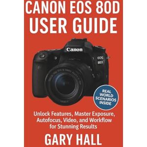 Hall, Gary Canon EOS 80D User Guide: Unlock Features, Master Exposure, Autofocus, Video, and Workflow for Stunning Results Hall, Gary Canon EOS 80D User Guide: Unlock Features, Master Exposure, Autofocus, Video, and Workflow for Stunning Results