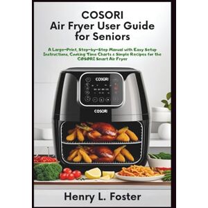 Foster, Henry L. COSORI AIR FRYER USER GUIDE FOR SENIORS: A Large-Print, Step-by-Step Manual with Easy Setup Instructions, Cooking Time Charts & Simple Recipes for the COSORI Smart Air Fryer Foster, Henry L. COSORI AIR FRYER USER GUIDE FOR SENIORS: A Large-Print, Step-by-Step Manual with Easy Setup Instructions, Cooking Time Charts & Simple Recipes for the COSORI Smart Air Fryer