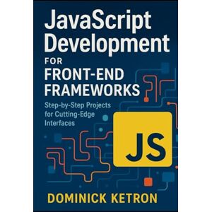 Ketron, Dominick JavaScript Development for Front-End Frameworks: Step-by-Step Projects for Cutting-Edge Interfaces Ketron, Dominick JavaScript Development for Front-End Frameworks: Step-by-Step Projects for Cutting-Edge Interfaces
