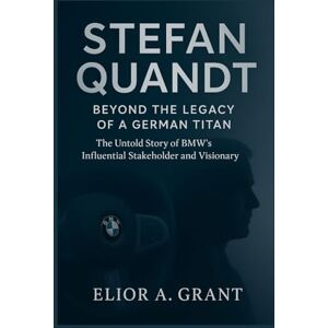 Grant, Elior A. Stefan Quandt: Beyond the Legacy of a German Titan: The Untold Story of BMW’s Influential Stakeholder and Visionary Grant, Elior A. Stefan Quandt: Beyond the Legacy of a German Titan: The Untold Story of BMW’s Influential Stakeholder and Visionary