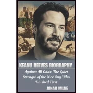 Milne, Jonah KEANU REEVES BIOGRAPHY: Against All Odds: The Quiet Strength of the Nice Guy Who Finished First Milne, Jonah KEANU REEVES BIOGRAPHY: Against All Odds: The Quiet Strength of the Nice Guy Who Finished First