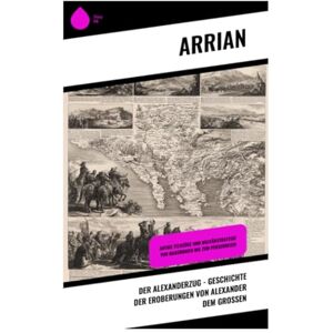 Arrian Der Alexanderzug Geschichte der Eroberungen von Alexander dem Großen: Antike Feldzüge und Militärstrategie von Makedonien bis zum Perserreich Arrian Der Alexanderzug Geschichte der Eroberungen von Alexander dem Großen: Antike Feldzüge und Militärstrategie von Makedonien bis zum Perserreich