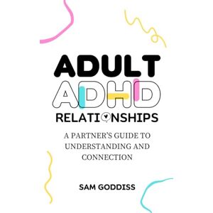 Goddiss, Sam Adult ADHD Relationships: A Partner’s Guide to Understanding and Connection Goddiss, Sam Adult ADHD Relationships: A Partner’s Guide to Understanding and Connection