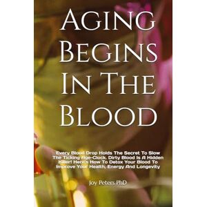 Peters PhD, Joy Aging Begins In The Blood: Every Blood Drop Holds The Secret To Slow The Ticking Age-Clock. Dirty Blood Is A Hidden Killer! Here’s How To Detox Your Blood To Improve Your Health, Energy And Longevity Peters PhD, Joy Aging Begins In The Blood: Every Blood Drop Holds The Secret To Slow The Ticking Age-Clock. Dirty Blood Is A Hidden Killer! Here’s How To Detox Your Blood To Improve Your Health, Energy And Longevity