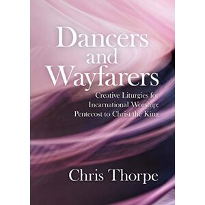 Thorpe, Chris Dancers and Wayfarers: Creative Liturgies for Incarnational Worship: Pentecost to Christ the King Thorpe, Chris Dancers and Wayfarers: Creative Liturgies for Incarnational Worship: Pentecost to Christ the King