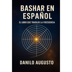 Augusto, Danilo BASHAR EN ESPAÑOL: El Libro que Tradujo la Frecuencia (Bashar em Português) Augusto, Danilo BASHAR EN ESPAÑOL: El Libro que Tradujo la Frecuencia (Bashar em Português)