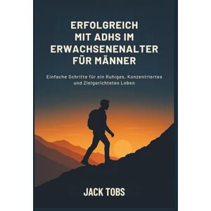 TOBS, JACK ERFOLGREICH MIT ADHS IM ERWACHSENENALTER FÜR MÄNNER: Einfache Schritte für ein Ruhiges, Konzentriertes und Zielgerichtetes Leben TOBS, JACK ERFOLGREICH MIT ADHS IM ERWACHSENENALTER FÜR MÄNNER: Einfache Schritte für ein Ruhiges, Konzentriertes und Zielgerichtetes Leben