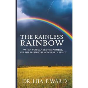 Ward, Dr. Lita P. The Rainless Rainbow: When You Can See The Promise, But The Blessing Is Nowhere In Sight Ward, Dr. Lita P. The Rainless Rainbow: When You Can See The Promise, But The Blessing Is Nowhere In Sight