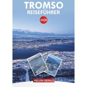 GERALD, KELVIN TROMSO REISEFÜHRER 2026: Tromsø Urlaubsplaner: Abenteuer in der Arktis, Nordlichter, Fjordkreuzfahrten, Wildtiertouren und Winteraktivitäten GERALD, KELVIN TROMSO REISEFÜHRER 2026: Tromsø Urlaubsplaner: Abenteuer in der Arktis, Nordlichter, Fjordkreuzfahrten, Wildtiertouren und Winteraktivitäten
