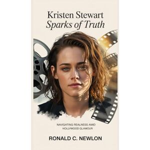 C. Newlon, Ronald Kristen Stewart: Sparks of Truth: Navigating Realness Amid Hollywood Glamour C. Newlon, Ronald Kristen Stewart: Sparks of Truth: Navigating Realness Amid Hollywood Glamour