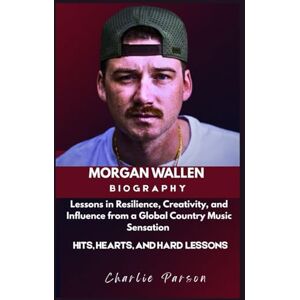 PARSON, CHARLIE MORGAN WALLEN BIOGRAPHY: Lessons in Resilience, Creativity, and Influence from a Global Country Music Sensation PARSON, CHARLIE MORGAN WALLEN BIOGRAPHY: Lessons in Resilience, Creativity, and Influence from a Global Country Music Sensation