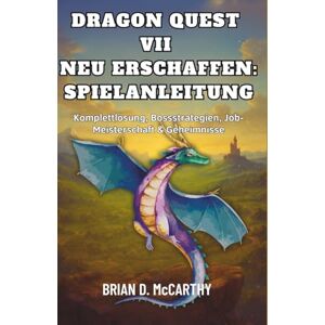 McCARTHY, BRIAN D. DRAGON QUEST VII NEU ERSCHAFFEN: SPIELANLEITUNG: Komplettlösung, Bossstrategien, Job-Meisterschaft & Geheimnisse McCARTHY, BRIAN D. DRAGON QUEST VII NEU ERSCHAFFEN: SPIELANLEITUNG: Komplettlösung, Bossstrategien, Job-Meisterschaft & Geheimnisse