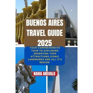 AREVALO, NAHIA Buenos Aires Travel Guide 2025: YOURE COMPREHENSIVE TOUR TO EXPLORING ARGENTINA TOPS ATTRACTIONS ICONIC LANDMARKS AND ALL IT'S REGION AREVALO, NAHIA Buenos Aires Travel Guide 2025: YOURE COMPREHENSIVE TOUR TO EXPLORING ARGENTINA TOPS ATTRACTIONS ICONIC LANDMARKS AND ALL IT'S REGION