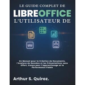 S. Quiroz., Arthur Le Guide Complet de l'utilisateur de LibreOffice: Un Manuel pour la Création de Documents, l'Analyse de Données et les Présentations sans Effort, Conçu pour l'Apprentissage et la Performance Fiable S. Quiroz., Arthur Le Guide Complet de l'utilisateur de LibreOffice: Un Manuel pour la Création de Documents, l'Analyse de Données et les Présentations sans Effort, Conçu pour l'Apprentissage et la Performance Fiable