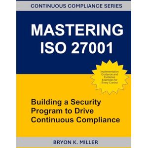 Miller, Bryon K. MASTERING ISO 27001: Building a Security Program to Drive Continuous Compliance Miller, Bryon K. MASTERING ISO 27001: Building a Security Program to Drive Continuous Compliance