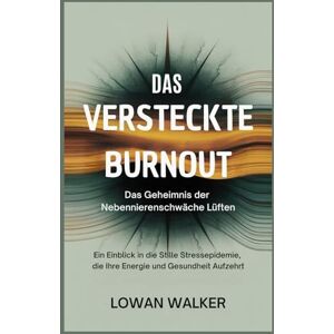 WALKER, LOWAN Das versteckte Burnout: Das Geheimnis der Nebennierenschwäche lüften: Ein Einblick in die stille Stressepidemie, die Ihre Energie und Gesundheit aufzehrt WALKER, LOWAN Das versteckte Burnout: Das Geheimnis der Nebennierenschwäche lüften: Ein Einblick in die stille Stressepidemie, die Ihre Energie und Gesundheit aufzehrt
