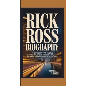 V. Baker, Manuel RICK ROSS BIOGRAPHY: The Boss of Rap Hustle How William Leonard Roberts II Built an Empire from the Streets to the Suite V. Baker, Manuel RICK ROSS BIOGRAPHY: The Boss of Rap Hustle How William Leonard Roberts II Built an Empire from the Streets to the Suite
