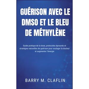 M. Claflin, Barry GUÉRISON AVEC LE DMSO ET LE BLEU DE MÉTHYLÈNE: Guide pratique de la dose, protocoles éprouvés et stratégies naturelles de guérison pour soulager la douleur et augmenter l'énergie M. Claflin, Barry GUÉRISON AVEC LE DMSO ET LE BLEU DE MÉTHYLÈNE: Guide pratique de la dose, protocoles éprouvés et stratégies naturelles de guérison pour soulager la douleur et augmenter l'énergie