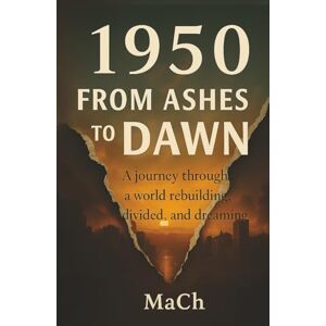 ., Mr MaCh 1950: FROM ASHES TO DAWN; A Journey through a world rebuilding, divided, and dreaming: The Untold Story of 1950: How the World Rose from the Ashes ... History of the Year That Changed Everything ., Mr MaCh 1950: FROM ASHES TO DAWN; A Journey through a world rebuilding, divided, and dreaming: The Untold Story of 1950: How the World Rose from the Ashes ... History of the Year That Changed Everything