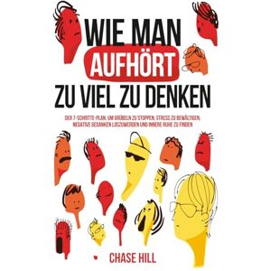 Hill, Chase Wie man aufhört, zu viel zu denken: Der 7-Schritte-Plan, um Grübeln zu stoppen, Stress zu bewältigen, negative Gedanken loszuwerden und innere Ruhe zu finden Hill, Chase Wie man aufhört, zu viel zu denken: Der 7-Schritte-Plan, um Grübeln zu stoppen, Stress zu bewältigen, negative Gedanken loszuwerden und innere Ruhe zu finden