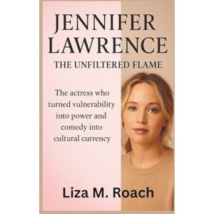 M. Roach, Liza Jennifer Lawrence: The Unfiltered Flame: The actress who turned vulnerability into power and comedy into cultural currency M. Roach, Liza Jennifer Lawrence: The Unfiltered Flame: The actress who turned vulnerability into power and comedy into cultural currency