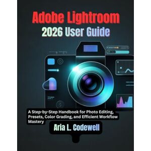 Codewell, Aria L. ADOBE LIGHTROOM 2026 USER GUIDE: A Step-by-Step Handbook for Photo Editing, Presets, Color Grading, and Efficient Workflow Mastery Codewell, Aria L. ADOBE LIGHTROOM 2026 USER GUIDE: A Step-by-Step Handbook for Photo Editing, Presets, Color Grading, and Efficient Workflow Mastery