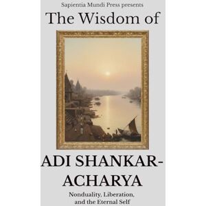 Mundi Press, Sapientia The Wisdom of Adi Shankaracharya: Nonduality, Liberation, and the Eternal Self: 1 (Advaita Vedanta Wisdom) Mundi Press, Sapientia The Wisdom of Adi Shankaracharya: Nonduality, Liberation, and the Eternal Self: 1 (Advaita Vedanta Wisdom)