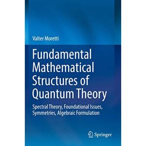 Moretti, Valter Fundamental Mathematical Structures of Quantum Theory: Spectral Theory, Foundational Issues, Symmetries, Algebraic Formulation Moretti, Valter Fundamental Mathematical Structures of Quantum Theory: Spectral Theory, Foundational Issues, Symmetries, Algebraic Formulation
