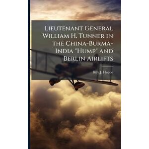 Hoppe, Billy J Lieutenant General William H. Tunner in the China-Burma-India "Hump" and Berlin Airlifts Hoppe, Billy J Lieutenant General William H. Tunner in the China-Burma-India "Hump" and Berlin Airlifts