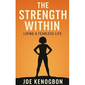 Kenogbon, Joe THE STRENGTH WITHIN: LIVING A FEARLESS LIFE Kenogbon, Joe THE STRENGTH WITHIN: LIVING A FEARLESS LIFE