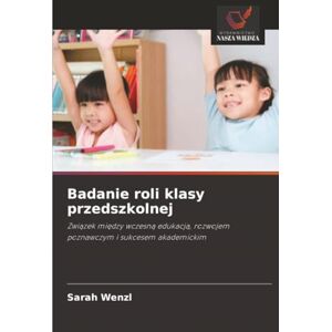 Wenzl, Sarah Badanie roli klasy przedszkolnej: Związek między wczesną edukacją, rozwojem poznawczym i sukcesem akademickim: Zwi¿zek mi¿dzy wczesn¿ edukacj¿, rozwojem poznawczym i sukcesem akademickim Wenzl, Sarah Badanie roli klasy przedszkolnej: Związek między wczesną edukacją, rozwojem poznawczym i sukcesem akademickim: Zwi¿zek mi¿dzy wczesn¿ edukacj¿, rozwojem poznawczym i sukcesem akademickim