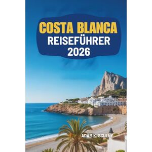 Scully, Adam K. COSTA BLANCA REISEFÜHRER 2026: Entdecken Sie die wunderschöne Küste und die lebendige Kultur Spaniens Scully, Adam K. COSTA BLANCA REISEFÜHRER 2026: Entdecken Sie die wunderschöne Küste und die lebendige Kultur Spaniens