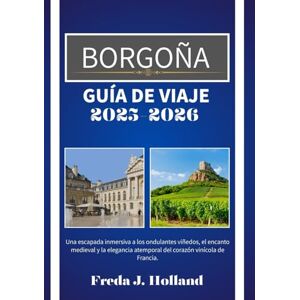 J. Holland, Freda BORGOÑA GUÍA DE VIAJE 2025-2026 (A TODO COLOR): Una escapada inmersiva a los ondulantes viñedos, el encanto medieval y la elegancia atemporal del corazón vinícola de Francia. J. Holland, Freda BORGOÑA GUÍA DE VIAJE 2025-2026 (A TODO COLOR): Una escapada inmersiva a los ondulantes viñedos, el encanto medieval y la elegancia atemporal del corazón vinícola de Francia.