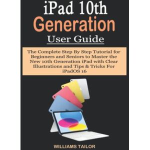 Tailor, Williams IPAD 10TH GENERATION USER GUIDE: The Complete Step By Step Tutorial for Beginners and Seniors to Master the New 10th Generation iPad with Clear Illustrations and Tips & Tricks For iPadOS 16 Tailor, Williams IPAD 10TH GENERATION USER GUIDE: The Complete Step By Step Tutorial for Beginners and Seniors to Master the New 10th Generation iPad with Clear Illustrations and Tips & Tricks For iPadOS 16