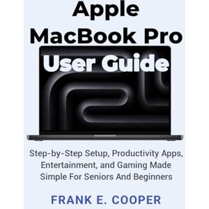 COOPER, FRANK E. Apple MacBook Pro User Guide: Step-by-Step Setup, Productivity Apps, Entertainment, and Gaming Made Simple For Seniors And Beginners COOPER, FRANK E. Apple MacBook Pro User Guide: Step-by-Step Setup, Productivity Apps, Entertainment, and Gaming Made Simple For Seniors And Beginners